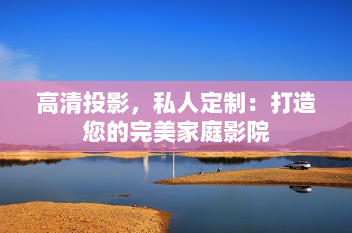 高清投影，私人定制：打造您的完美家庭影院