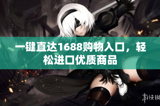 一键直达1688购物入口，轻松进口优质商品
