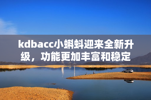 kdbacc小蝌蚪迎来全新升级，功能更加丰富和稳定
