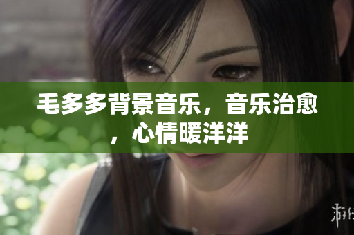 毛多多背景音乐，音乐治愈，心情暖洋洋