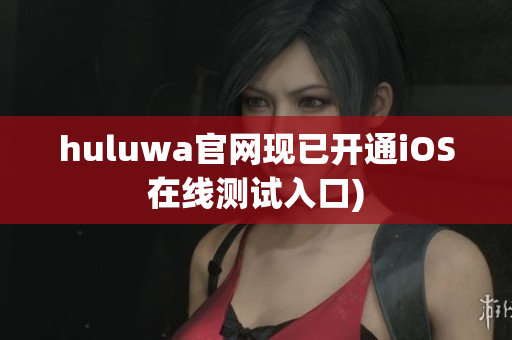 huluwa官网现已开通iOS在线测试入口)