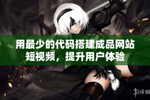 用最少的代码搭建成品网站短视频，提升用户体验