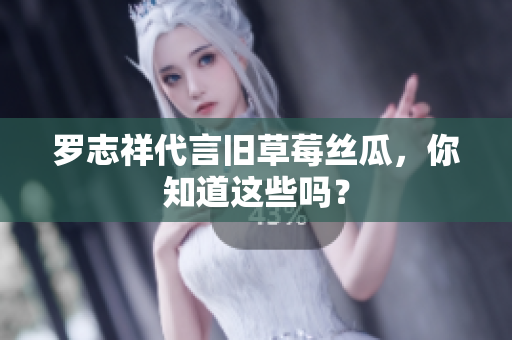 罗志祥代言旧草莓丝瓜，你知道这些吗？
