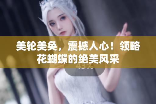 美轮美奂，震撼人心！领略花蝴蝶的绝美风采