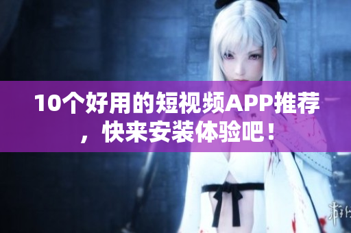 10个好用的短视频APP推荐，快来安装体验吧！
