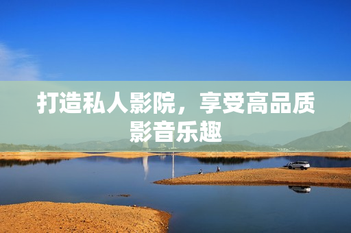 打造私人影院，享受高品质影音乐趣