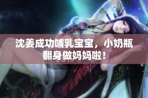 沈姜成功哺乳宝宝，小奶瓶翻身做妈妈啦！