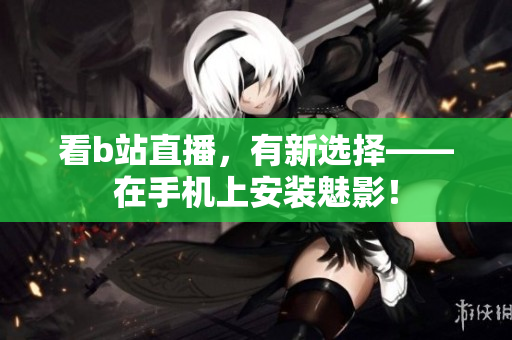 看b站直播，有新选择——在手机上安装魅影！