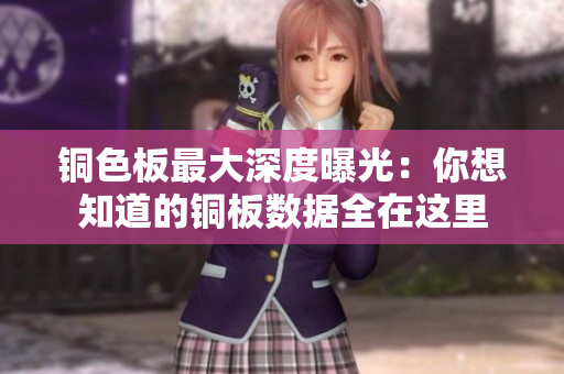 铜色板最大深度曝光：你想知道的铜板数据全在这里