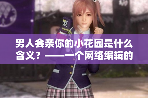 男人会亲你的小花园是什么含义？——一个网络编辑的观点