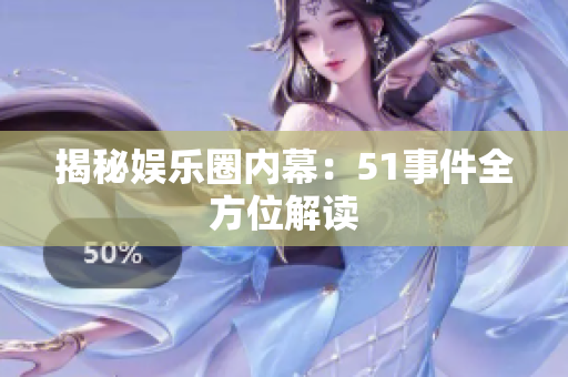 揭秘娱乐圈内幕：51事件全方位解读
