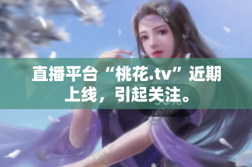 直播平台“桃花.tv”近期上线，引起关注。