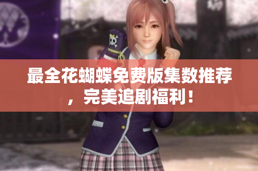 最全花蝴蝶免费版集数推荐，完美追剧福利！