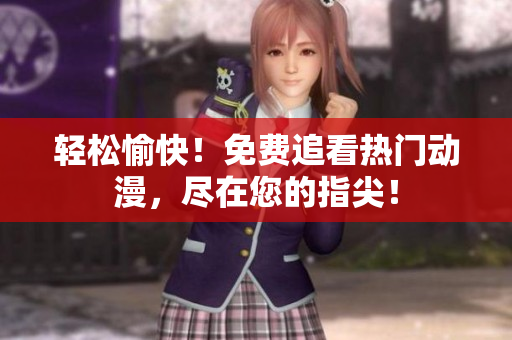 轻松愉快！免费追看热门动漫，尽在您的指尖！