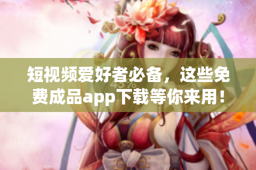 短视频爱好者必备，这些免费成品app下载等你来用！