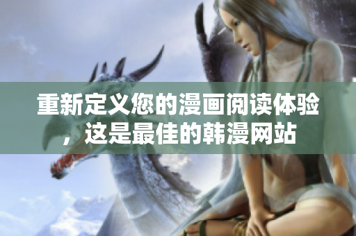 重新定义您的漫画阅读体验，这是最佳的韩漫网站
