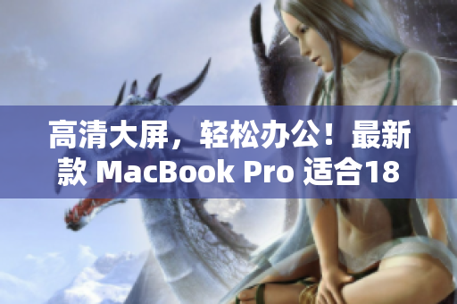 高清大屏，轻松办公！最新款 MacBook Pro 适合18到19岁用户