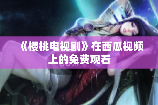 《樱桃电视剧》在西瓜视频上的免费观看