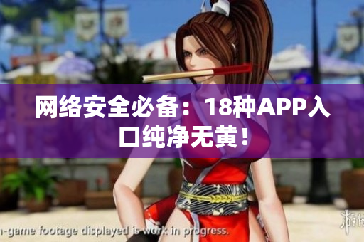 网络安全必备：18种APP入口纯净无黄！
