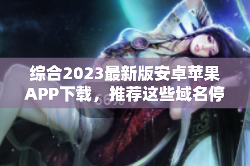 综合2023最新版安卓苹果APP下载，推荐这些域名停靠盘推荐！
