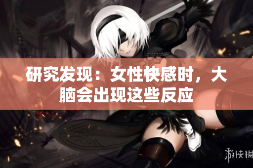 研究发现：女性快感时，大脑会出现这些反应