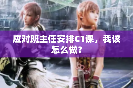 应对班主任安排C1课，我该怎么做？