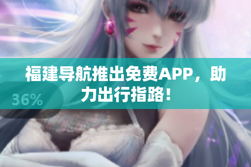 福建导航推出免费APP，助力出行指路！