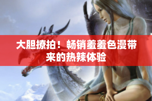 大胆撩拍！畅销羞羞色漫带来的热辣体验