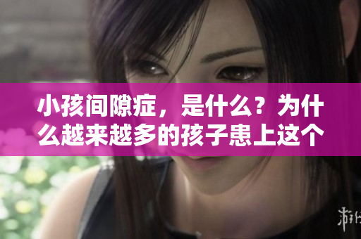 小孩间隙症，是什么？为什么越来越多的孩子患上这个病？