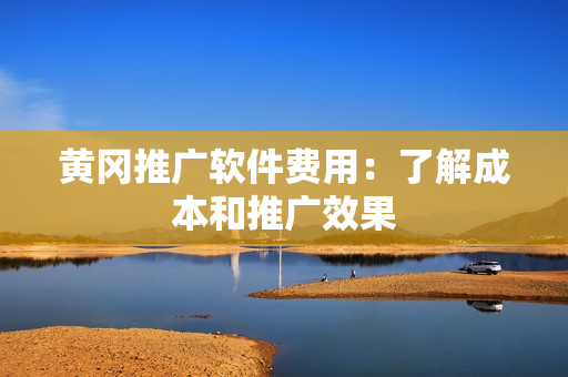 黄冈推广软件费用：了解成本和推广效果