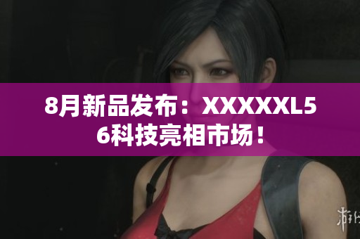 8月新品发布：XXXXXL56科技亮相市场！