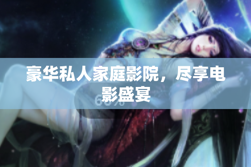 豪华私人家庭影院，尽享电影盛宴