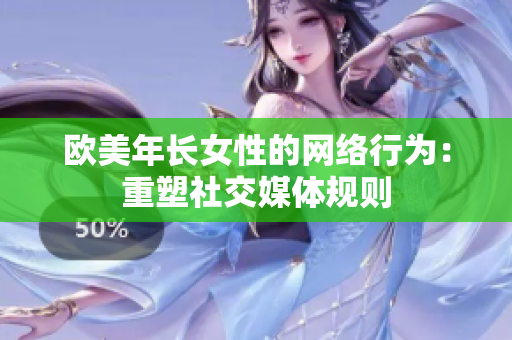 欧美年长女性的网络行为：重塑社交媒体规则