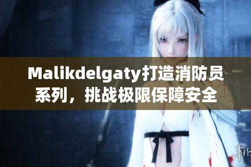 Malikdelgaty打造消防员系列，挑战极限保障安全