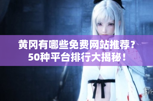 黄冈有哪些免费网站推荐？50种平台排行大揭秘！