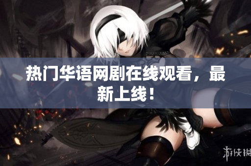 热门华语网剧在线观看，最新上线！