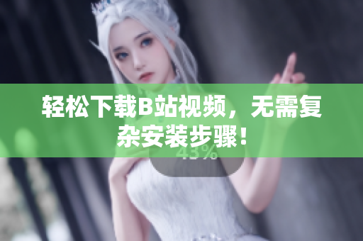 轻松下载B站视频，无需复杂安装步骤！