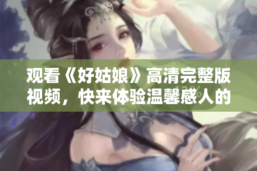 观看《好姑娘》高清完整版视频，快来体验温馨感人的故事！