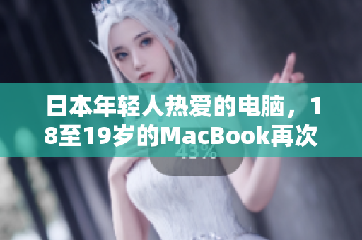 日本年轻人热爱的电脑，18至19岁的MacBook再次成为焦点