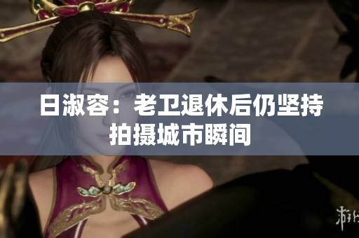 日淑容：老卫退休后仍坚持拍摄城市瞬间