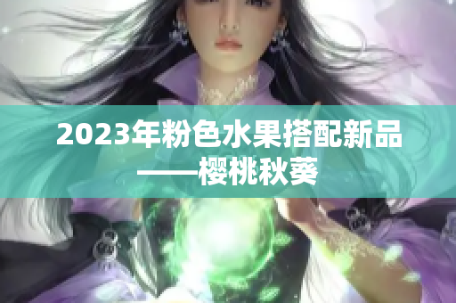 2023年粉色水果搭配新品——樱桃秋葵