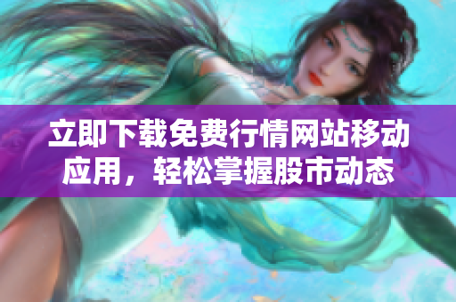 立即下载免费行情网站移动应用，轻松掌握股市动态