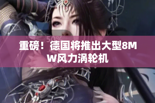 重磅！德国将推出大型8MW风力涡轮机