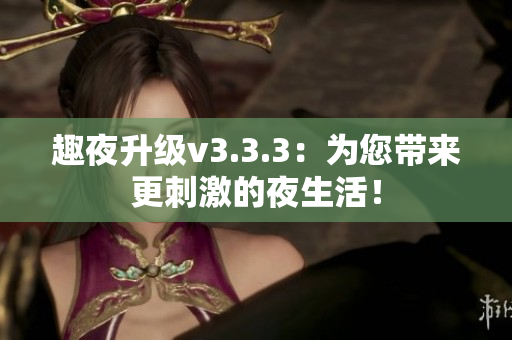 趣夜升级v3.3.3：为您带来更刺激的夜生活！