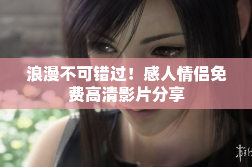 浪漫不可错过！感人情侣免费高清影片分享