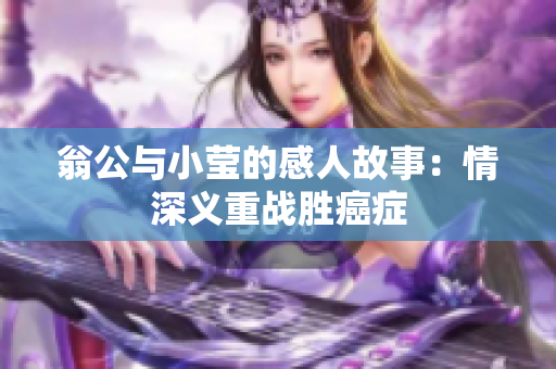 翁公与小莹的感人故事：情深义重战胜癌症