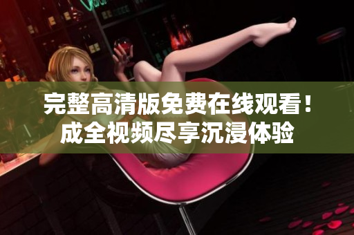 完整高清版免费在线观看！成全视频尽享沉浸体验