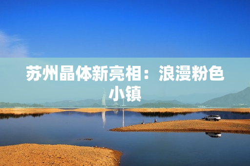 苏州晶体新亮相：浪漫粉色小镇