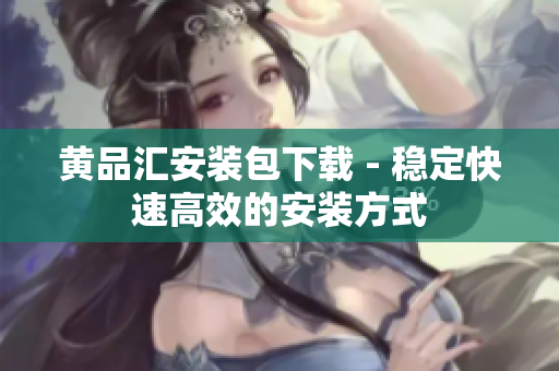 黄品汇安装包下载 - 稳定快速高效的安装方式