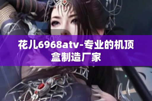花儿6968atv-专业的机顶盒制造厂家